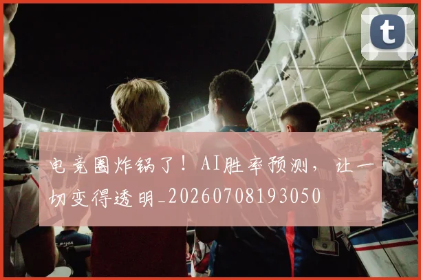 电竞圈炸锅了！AI胜率预测，让一切变得透明_20260708193050