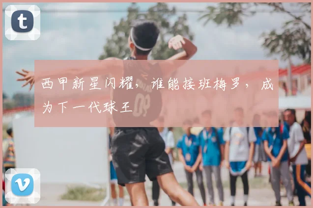 西甲新星闪耀，谁能接班梅罗，成为下一代球王