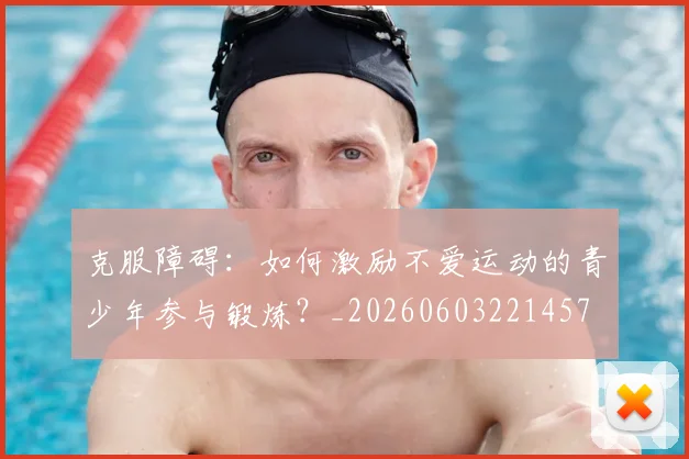 克服障碍：如何激励不爱运动的青少年参与锻炼？_20260603221457