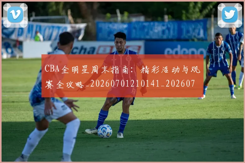 CBA全明星周末指南:精彩活动与观赛全攻略_20260701210141_20260712043703