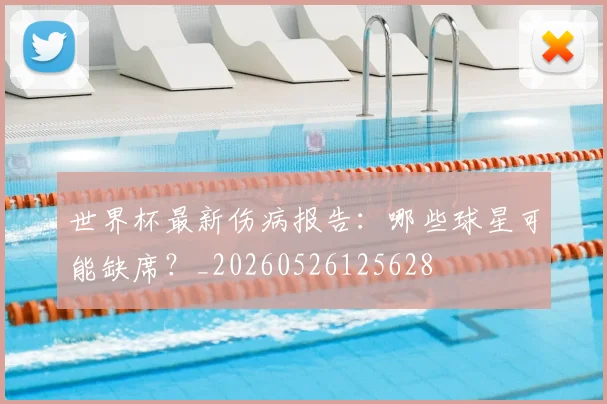 世界杯最新伤病报告:哪些球星可能缺席?_20260526125628