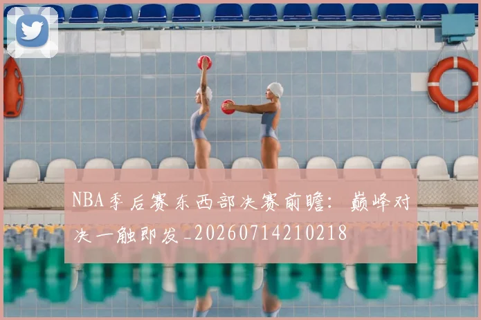 NBA季后赛东西部决赛前瞻:巅峰对决一触即发_20260714210218