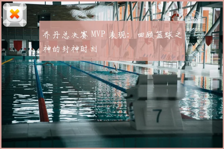 乔丹总决赛 MVP 表现：回顾篮球之神的封神时刻