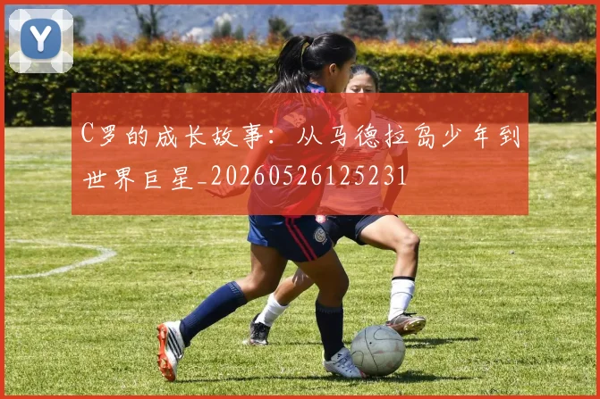 C罗的成长故事：从马德拉岛少年到世界巨星_20260526125231