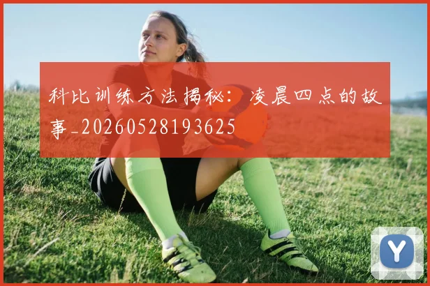 科比训练方法揭秘：凌晨四点的故事_20260528193625