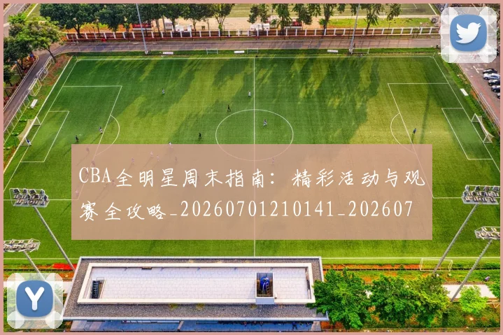 CBA全明星周末指南：精彩活动与观赛全攻略_20260701210141_20260712043703
