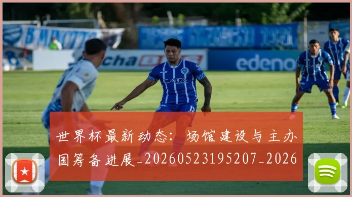 世界杯最新动态：场馆建设与主办国筹备进展_20260523195207_20260702174019
