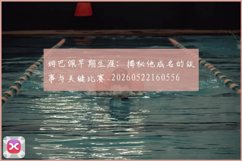 姆巴佩早期生涯：揭秘他成名的故事与关键比赛_20260522160556