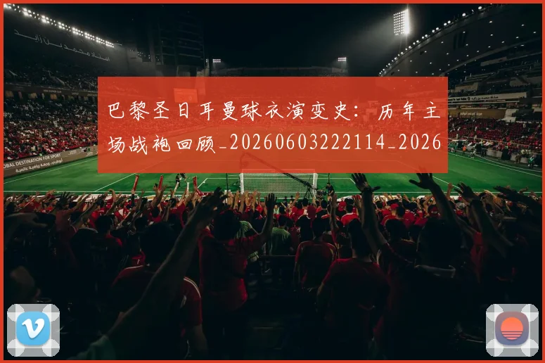巴黎圣日耳曼球衣演变史：历年主场战袍回顾_20260603222114_20260707012231_20260723172200