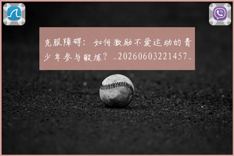 克服障碍：如何激励不爱运动的青少年参与锻炼？_20260603221457_20260703214308