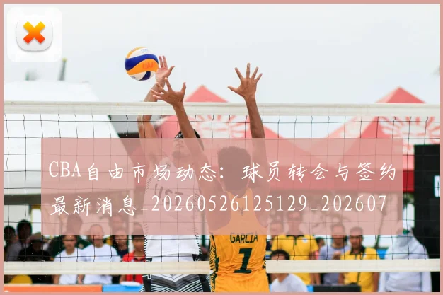 CBA自由市场动态：球员转会与签约最新消息_20260526125129_20260701211936
