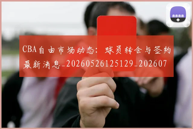 CBA自由市场动态：球员转会与签约最新消息_20260526125129_20260701211936