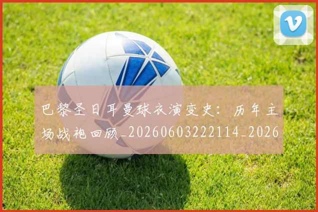 巴黎圣日耳曼球衣演变史:历年主场战袍回顾_20260603222114_20260707012231_20260723172200