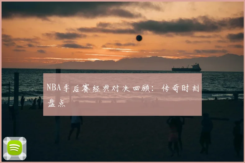 NBA季后赛经典对决回顾：传奇时刻盘点