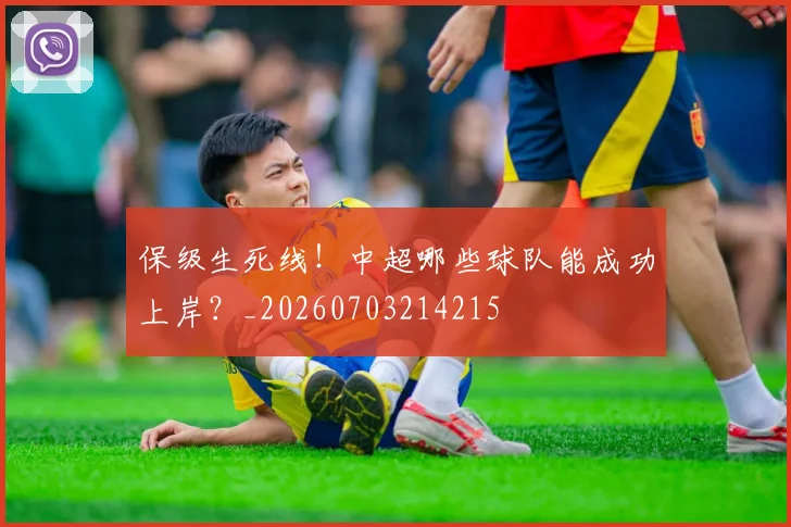 保级生死线!中超哪些球队能成功上岸?_20260703214215